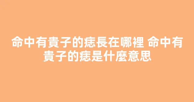 命中有貴子的痣長在哪裡 命中有貴子的痣是什麼意思